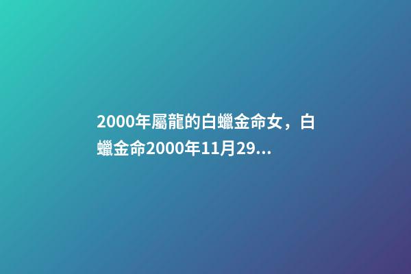 2000年屬龍的白蠟金命女，白蠟金命2000年11月29曰 2000年庚辰(屬龍)白蠟金命，農(nóng)歷8月4日(陽(yáng)歷9月1號(hào))上午10點(diǎn)22分出生;程姓女孩起名-第1張-觀點(diǎn)-玄機(jī)派